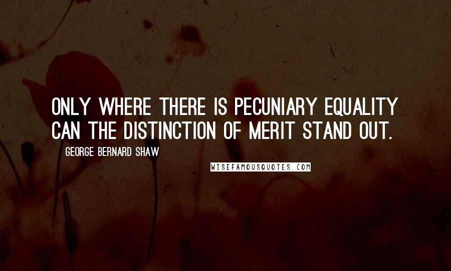 George Bernard Shaw Quotes: Only where there is pecuniary equality can the distinction of merit stand out.