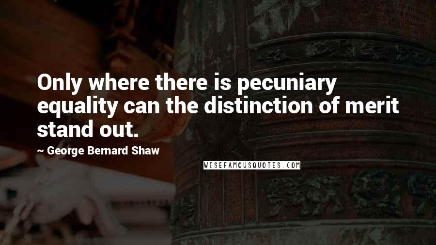 George Bernard Shaw Quotes: Only where there is pecuniary equality can the distinction of merit stand out.