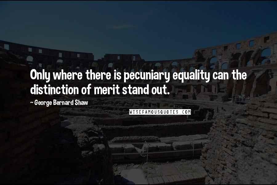 George Bernard Shaw Quotes: Only where there is pecuniary equality can the distinction of merit stand out.