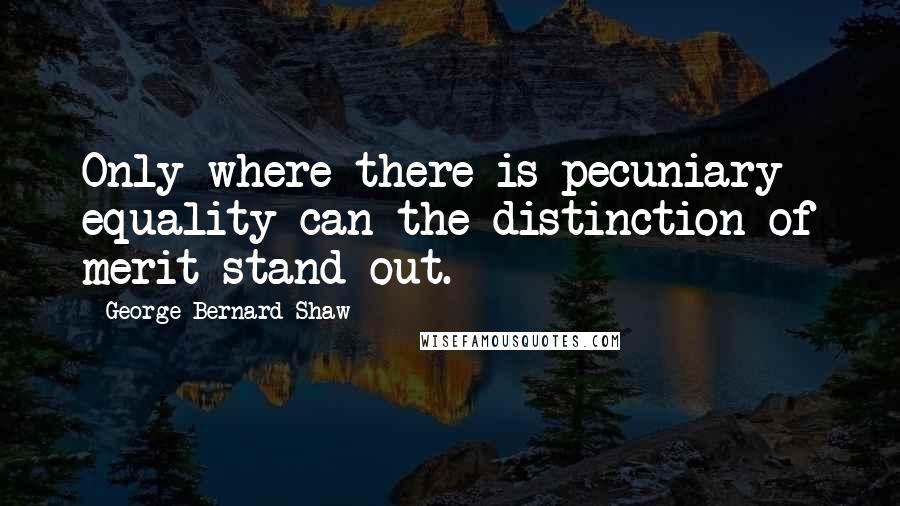 George Bernard Shaw Quotes: Only where there is pecuniary equality can the distinction of merit stand out.