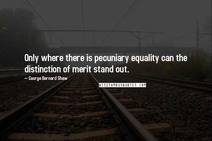 George Bernard Shaw Quotes: Only where there is pecuniary equality can the distinction of merit stand out.