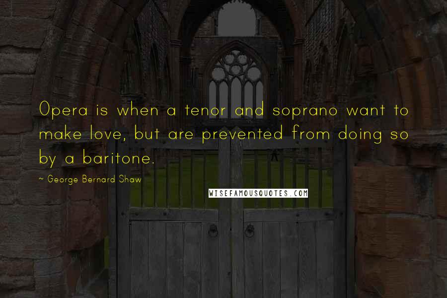 George Bernard Shaw Quotes: Opera is when a tenor and soprano want to make love, but are prevented from doing so by a baritone.