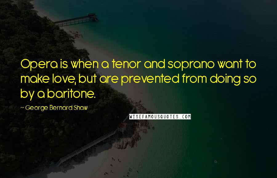 George Bernard Shaw Quotes: Opera is when a tenor and soprano want to make love, but are prevented from doing so by a baritone.