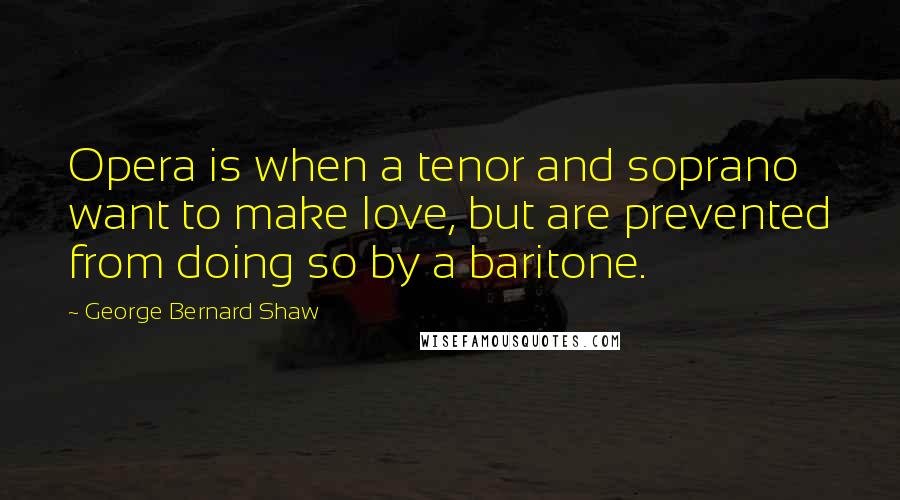 George Bernard Shaw Quotes: Opera is when a tenor and soprano want to make love, but are prevented from doing so by a baritone.