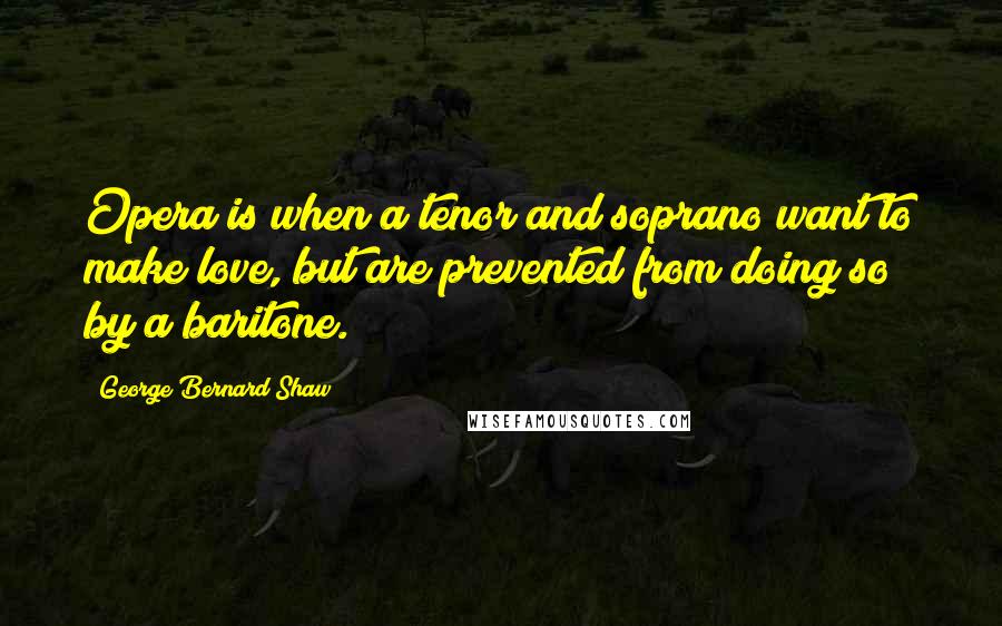 George Bernard Shaw Quotes: Opera is when a tenor and soprano want to make love, but are prevented from doing so by a baritone.