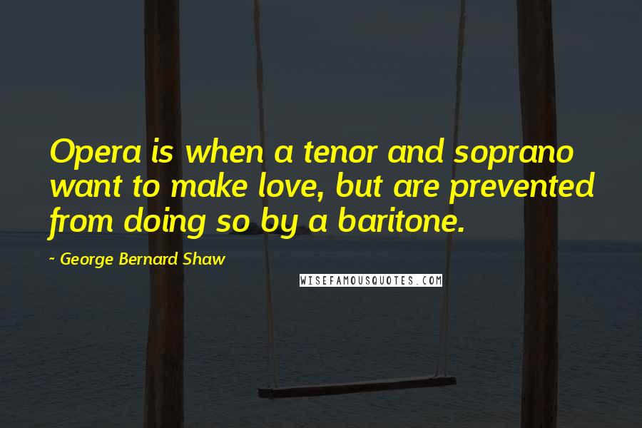 George Bernard Shaw Quotes: Opera is when a tenor and soprano want to make love, but are prevented from doing so by a baritone.