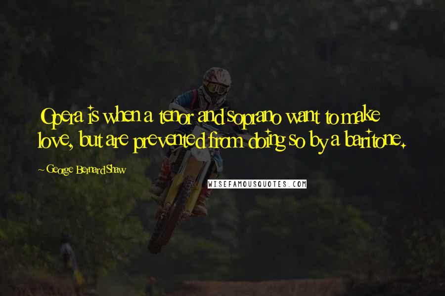 George Bernard Shaw Quotes: Opera is when a tenor and soprano want to make love, but are prevented from doing so by a baritone.