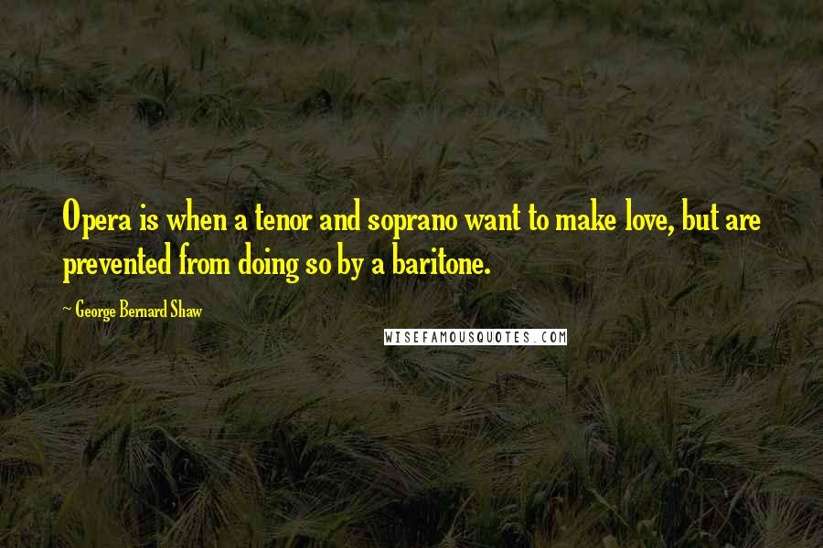 George Bernard Shaw Quotes: Opera is when a tenor and soprano want to make love, but are prevented from doing so by a baritone.