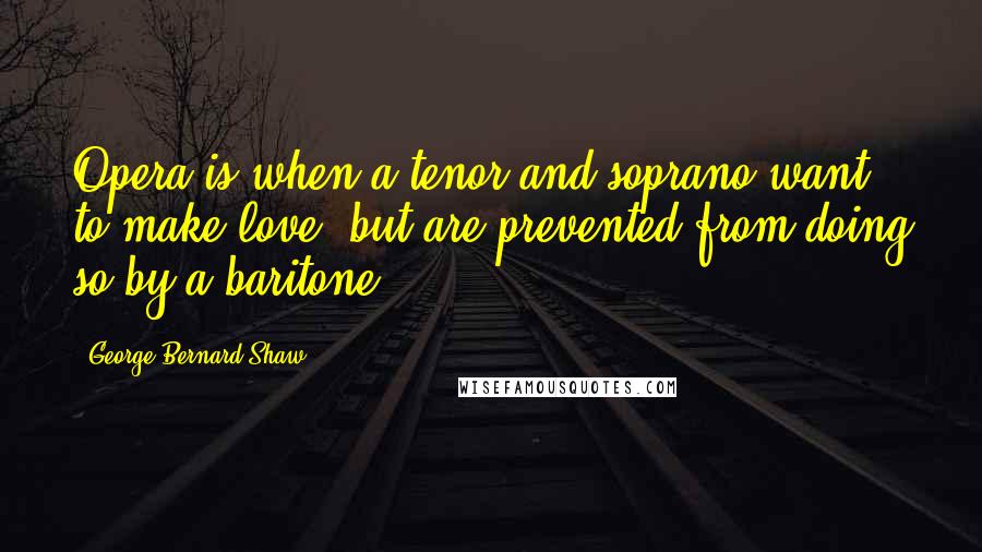 George Bernard Shaw Quotes: Opera is when a tenor and soprano want to make love, but are prevented from doing so by a baritone.