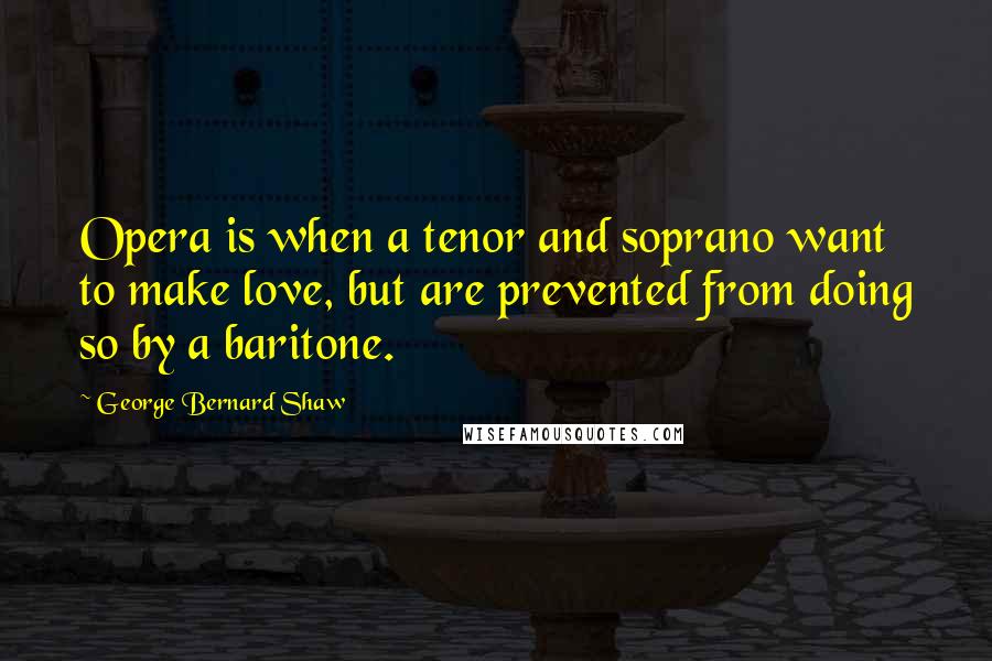 George Bernard Shaw Quotes: Opera is when a tenor and soprano want to make love, but are prevented from doing so by a baritone.