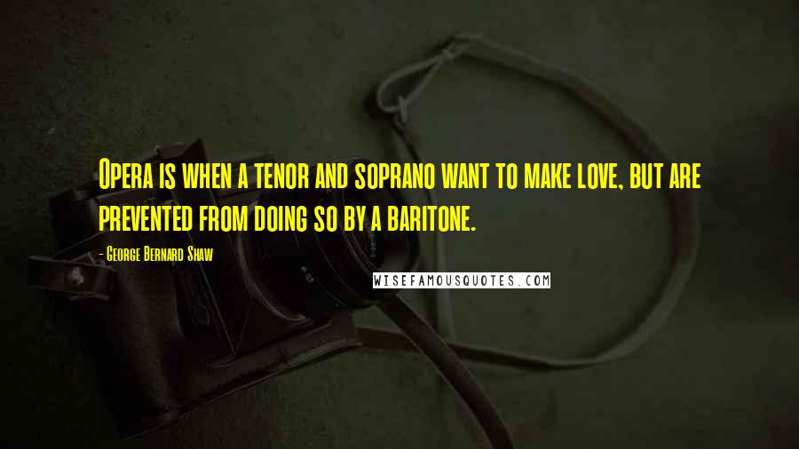 George Bernard Shaw Quotes: Opera is when a tenor and soprano want to make love, but are prevented from doing so by a baritone.