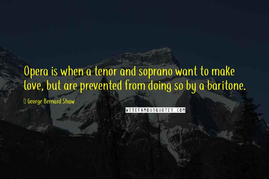 George Bernard Shaw Quotes: Opera is when a tenor and soprano want to make love, but are prevented from doing so by a baritone.