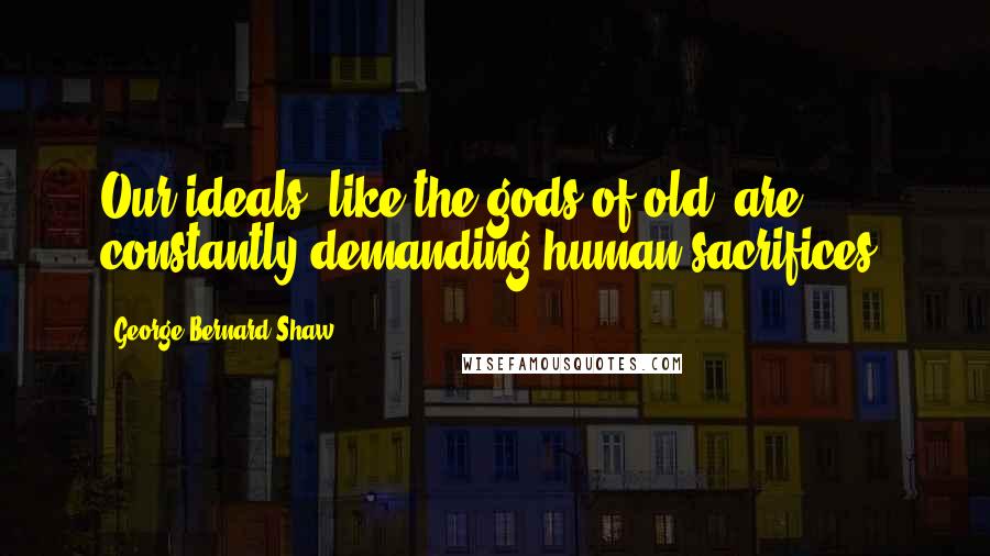 George Bernard Shaw Quotes: Our ideals, like the gods of old, are constantly demanding human sacrifices.