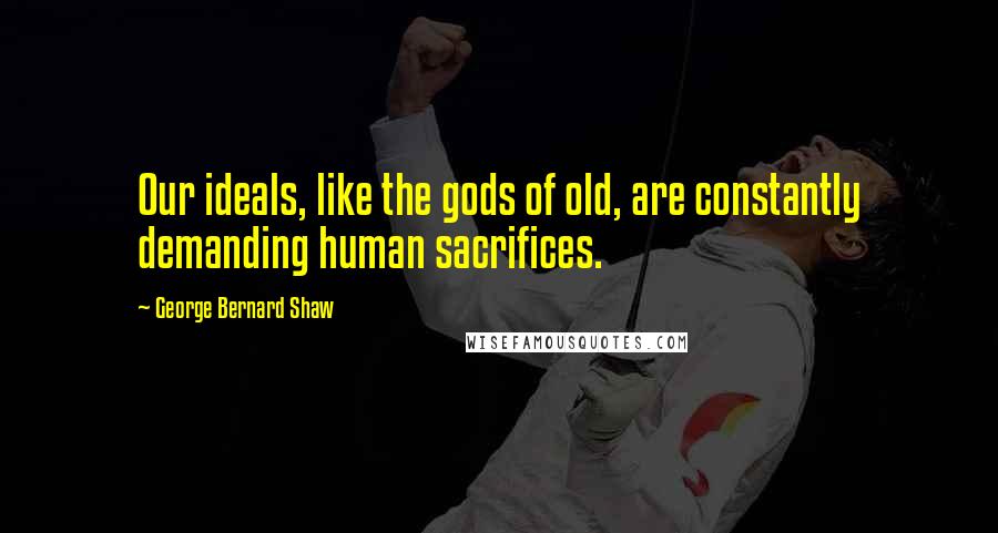 George Bernard Shaw Quotes: Our ideals, like the gods of old, are constantly demanding human sacrifices.