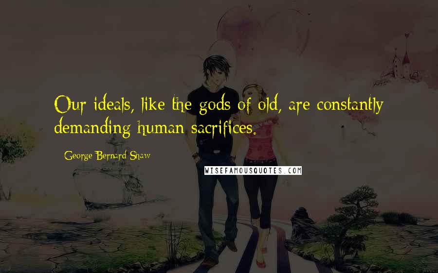 George Bernard Shaw Quotes: Our ideals, like the gods of old, are constantly demanding human sacrifices.