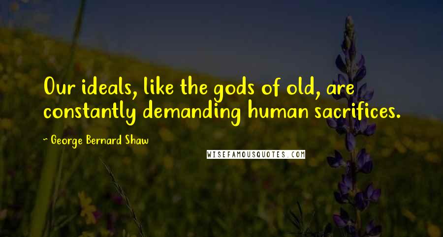 George Bernard Shaw Quotes: Our ideals, like the gods of old, are constantly demanding human sacrifices.