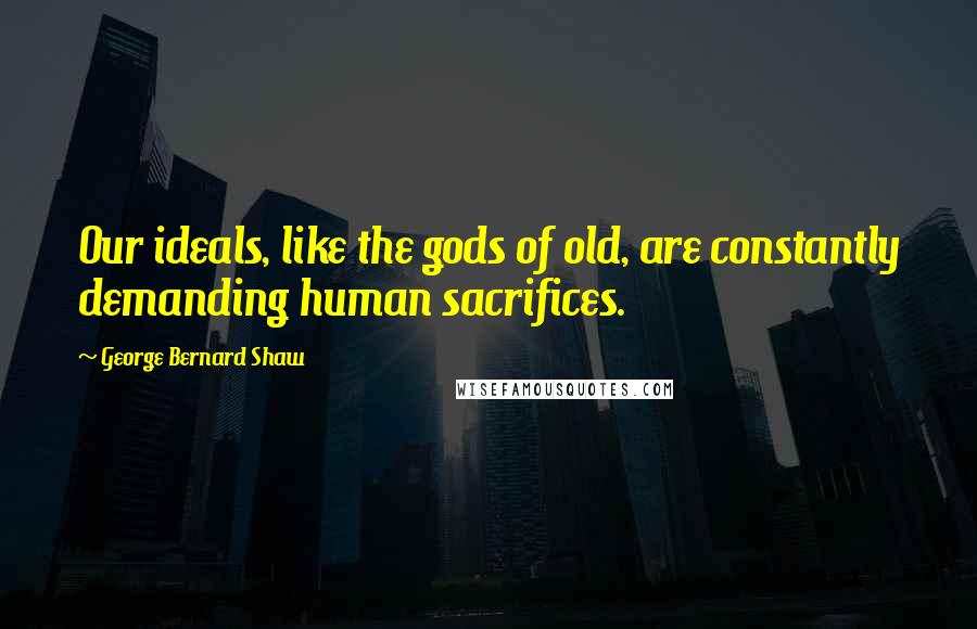 George Bernard Shaw Quotes: Our ideals, like the gods of old, are constantly demanding human sacrifices.