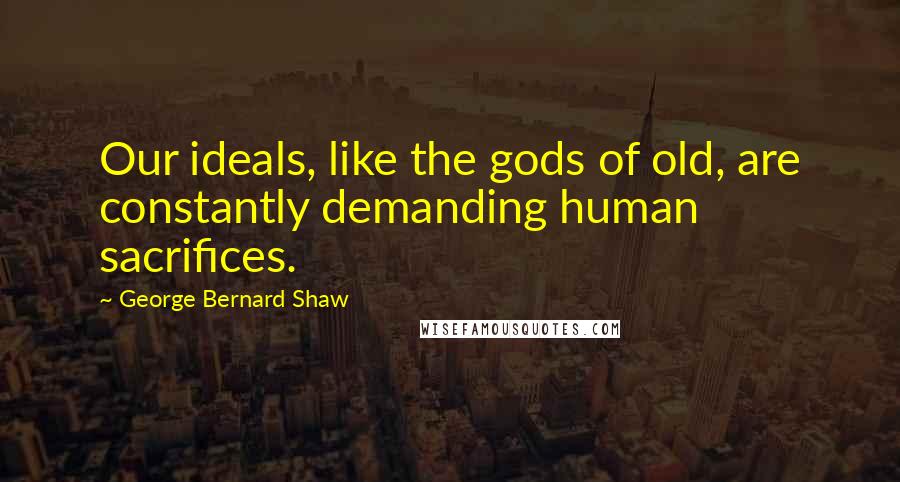 George Bernard Shaw Quotes: Our ideals, like the gods of old, are constantly demanding human sacrifices.