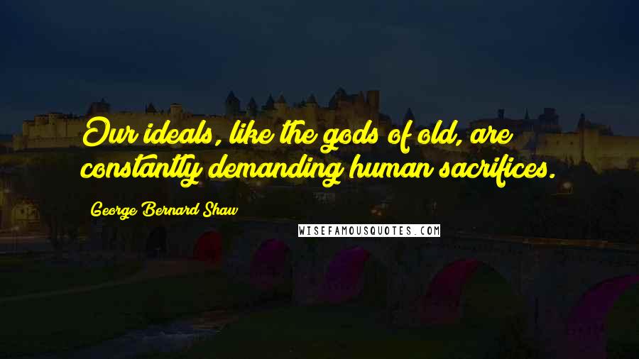 George Bernard Shaw Quotes: Our ideals, like the gods of old, are constantly demanding human sacrifices.