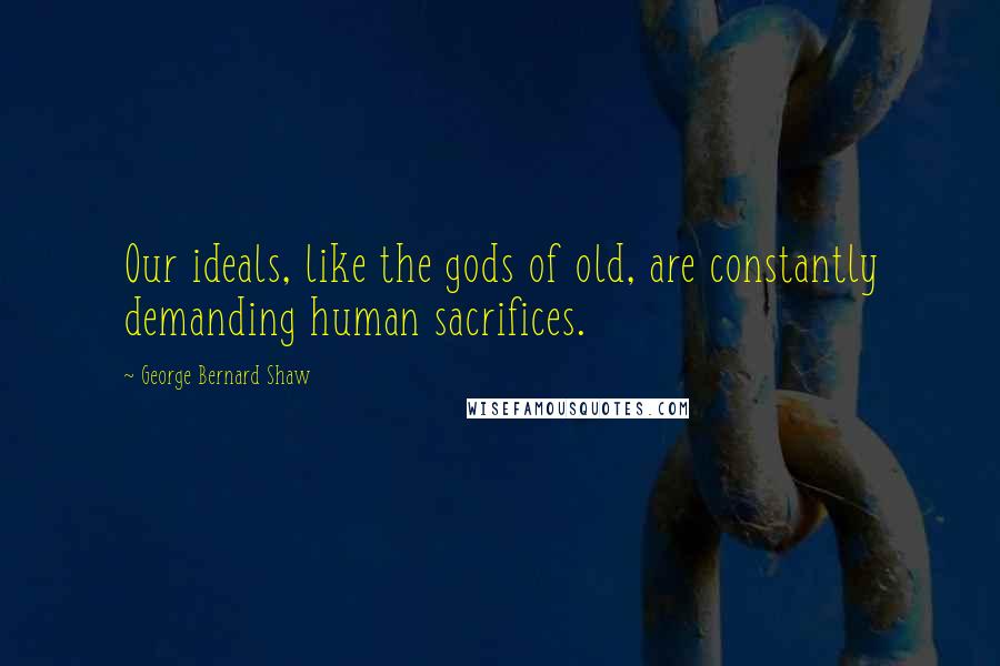 George Bernard Shaw Quotes: Our ideals, like the gods of old, are constantly demanding human sacrifices.