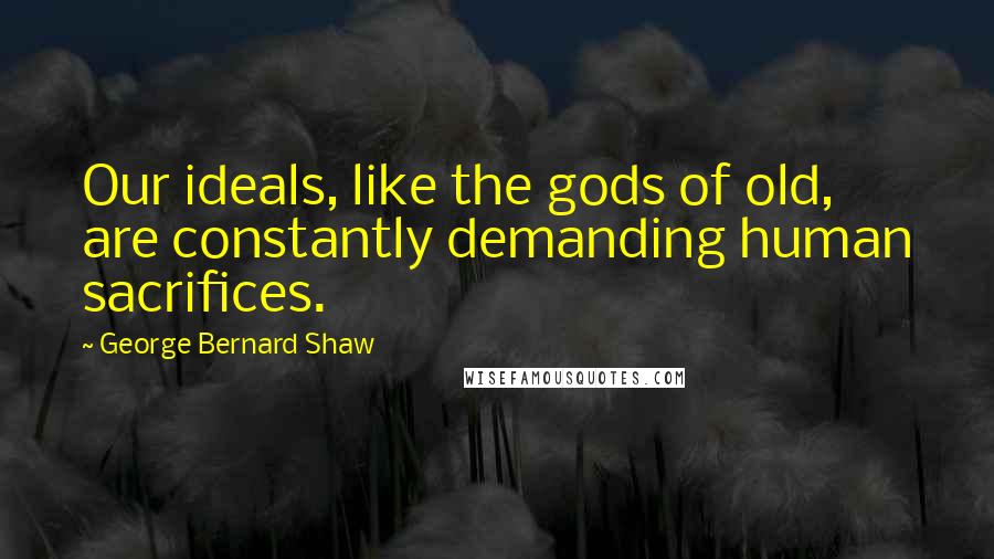 George Bernard Shaw Quotes: Our ideals, like the gods of old, are constantly demanding human sacrifices.