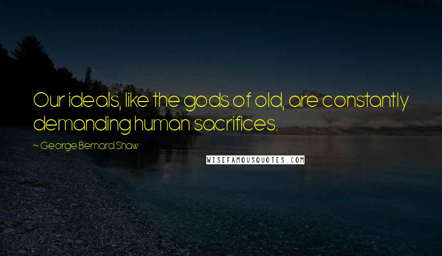 George Bernard Shaw Quotes: Our ideals, like the gods of old, are constantly demanding human sacrifices.