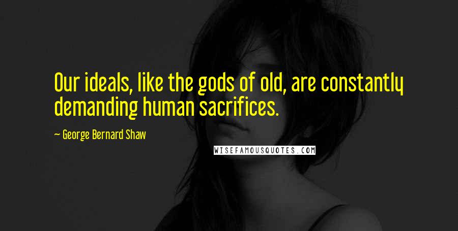 George Bernard Shaw Quotes: Our ideals, like the gods of old, are constantly demanding human sacrifices.