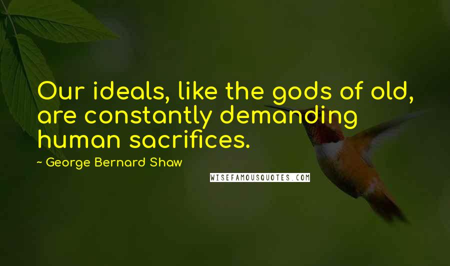 George Bernard Shaw Quotes: Our ideals, like the gods of old, are constantly demanding human sacrifices.