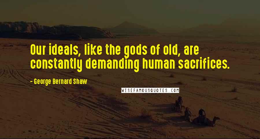 George Bernard Shaw Quotes: Our ideals, like the gods of old, are constantly demanding human sacrifices.