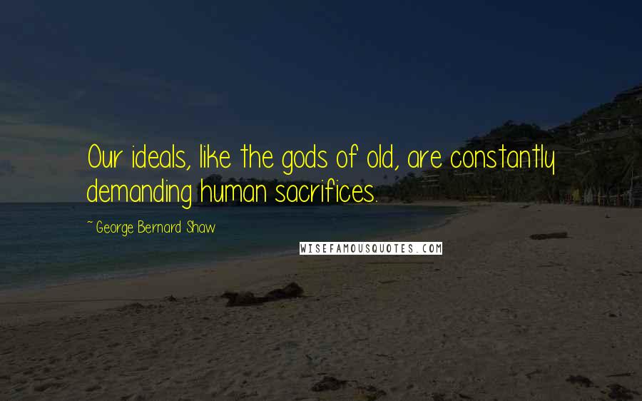 George Bernard Shaw Quotes: Our ideals, like the gods of old, are constantly demanding human sacrifices.