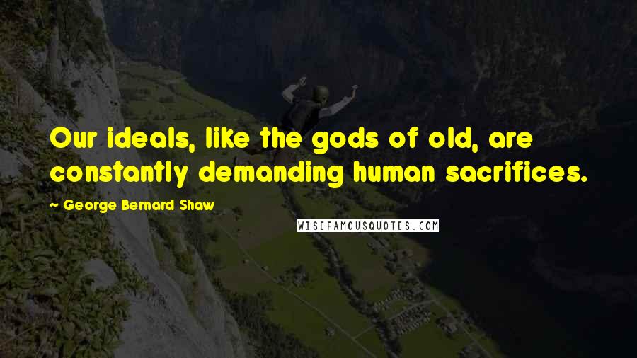 George Bernard Shaw Quotes: Our ideals, like the gods of old, are constantly demanding human sacrifices.