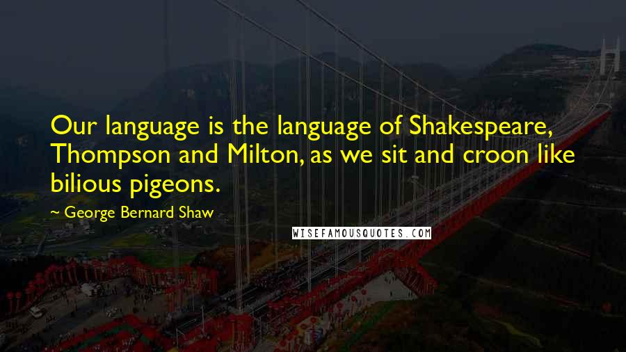 George Bernard Shaw Quotes: Our language is the language of Shakespeare, Thompson and Milton, as we sit and croon like bilious pigeons.