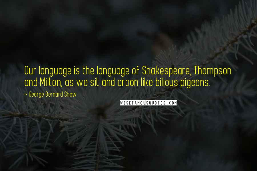 George Bernard Shaw Quotes: Our language is the language of Shakespeare, Thompson and Milton, as we sit and croon like bilious pigeons.