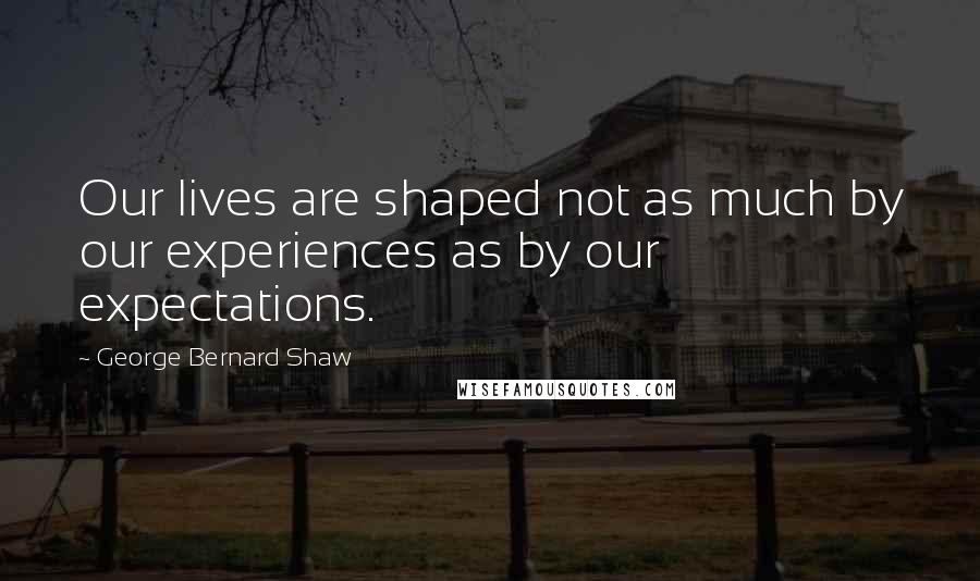 George Bernard Shaw Quotes: Our lives are shaped not as much by our experiences as by our expectations.