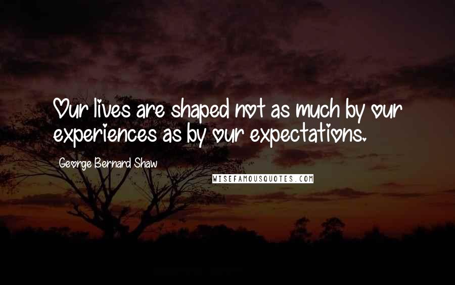 George Bernard Shaw Quotes: Our lives are shaped not as much by our experiences as by our expectations.