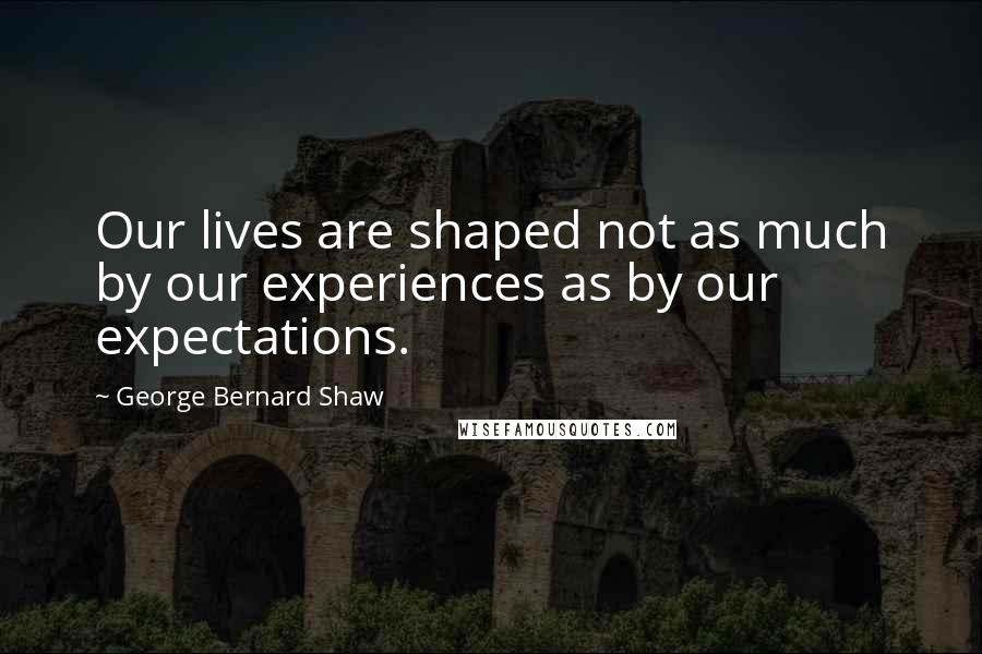 George Bernard Shaw Quotes: Our lives are shaped not as much by our experiences as by our expectations.