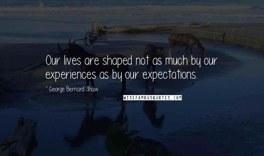 George Bernard Shaw Quotes: Our lives are shaped not as much by our experiences as by our expectations.