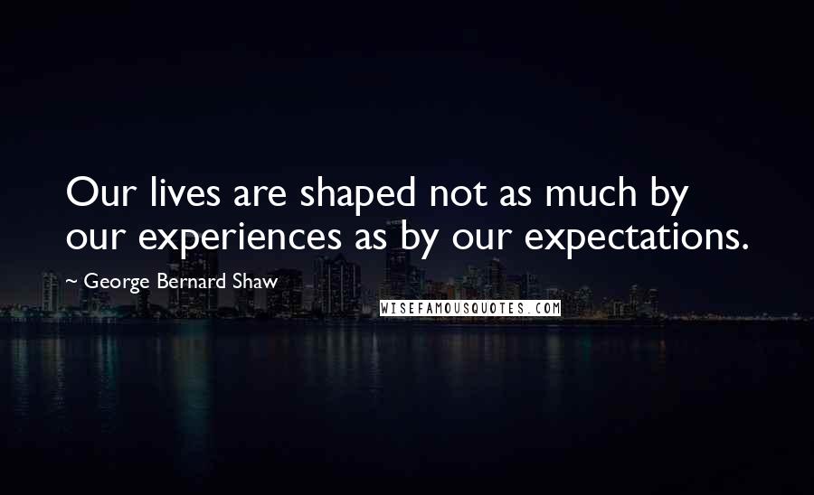 George Bernard Shaw Quotes: Our lives are shaped not as much by our experiences as by our expectations.