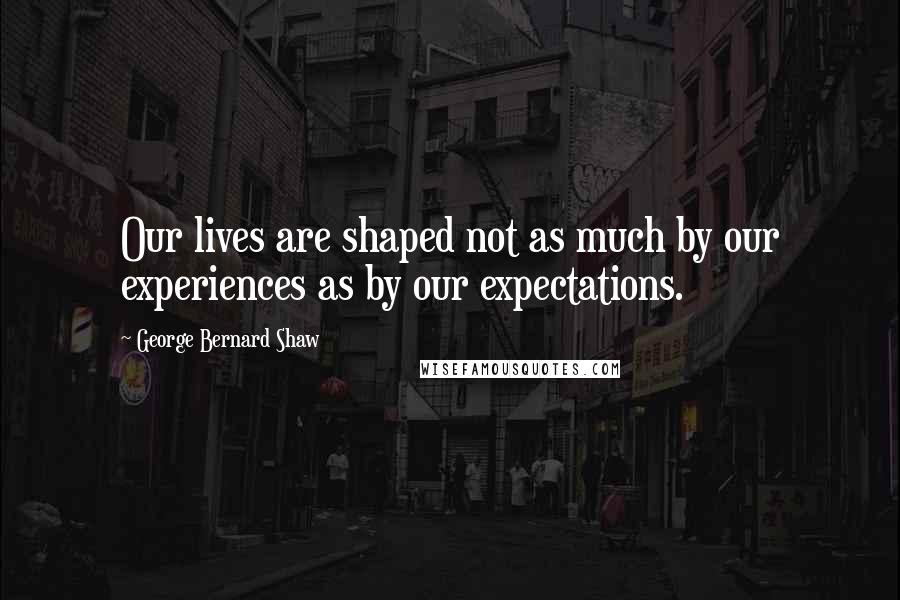 George Bernard Shaw Quotes: Our lives are shaped not as much by our experiences as by our expectations.