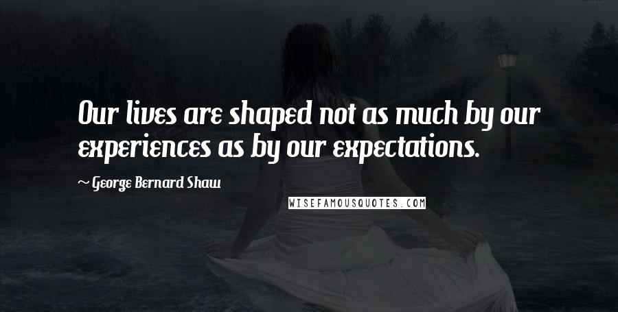 George Bernard Shaw Quotes: Our lives are shaped not as much by our experiences as by our expectations.