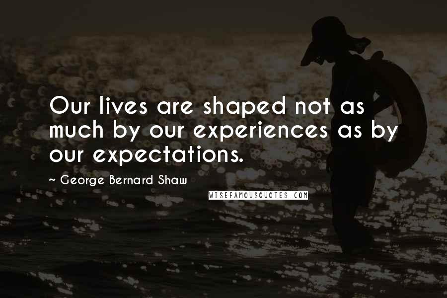George Bernard Shaw Quotes: Our lives are shaped not as much by our experiences as by our expectations.