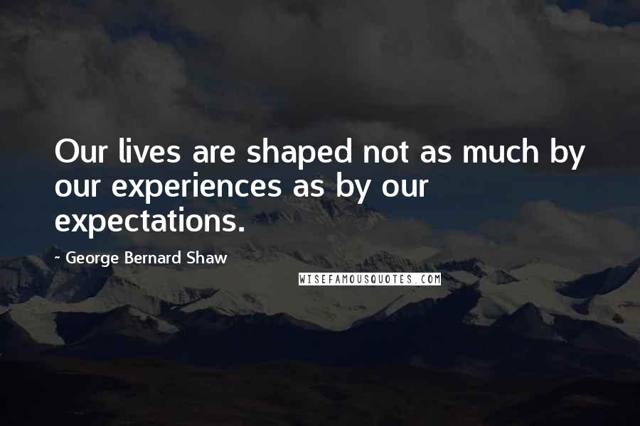 George Bernard Shaw Quotes: Our lives are shaped not as much by our experiences as by our expectations.