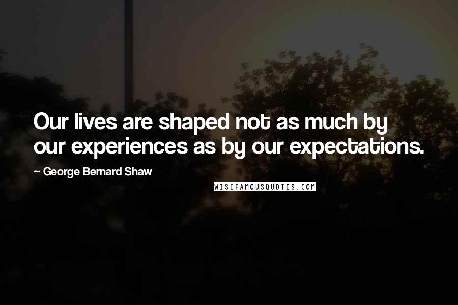 George Bernard Shaw Quotes: Our lives are shaped not as much by our experiences as by our expectations.