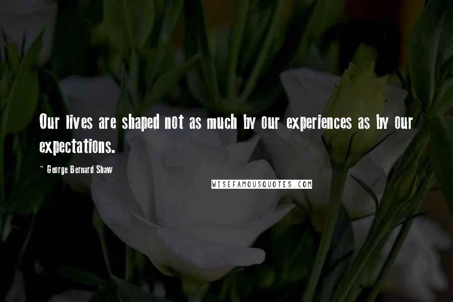 George Bernard Shaw Quotes: Our lives are shaped not as much by our experiences as by our expectations.