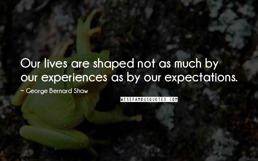 George Bernard Shaw Quotes: Our lives are shaped not as much by our experiences as by our expectations.