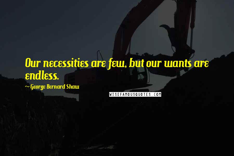 George Bernard Shaw Quotes: Our necessities are few, but our wants are endless.