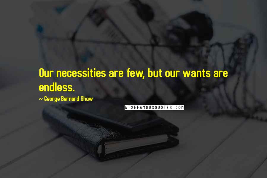 George Bernard Shaw Quotes: Our necessities are few, but our wants are endless.