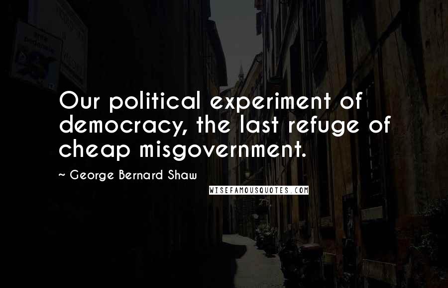 George Bernard Shaw Quotes: Our political experiment of democracy, the last refuge of cheap misgovernment.