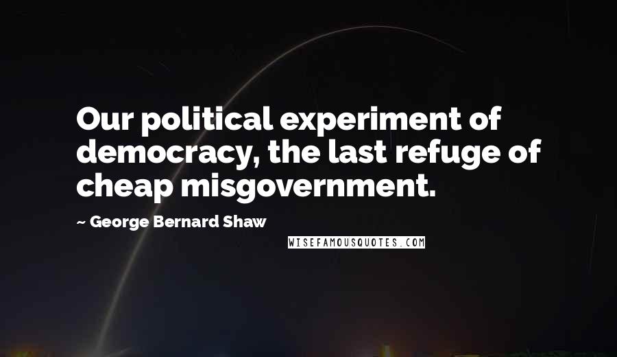 George Bernard Shaw Quotes: Our political experiment of democracy, the last refuge of cheap misgovernment.