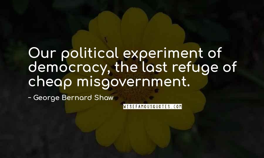 George Bernard Shaw Quotes: Our political experiment of democracy, the last refuge of cheap misgovernment.